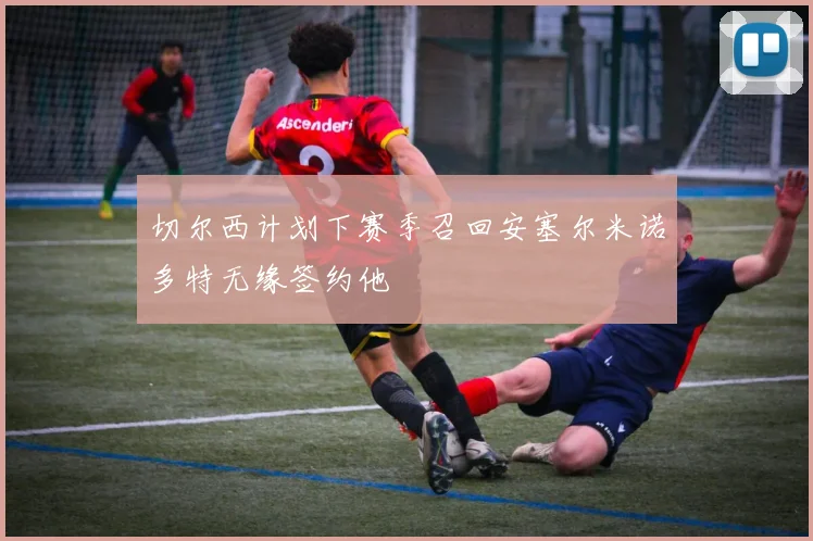 切尔西计划下赛季召回安塞尔米诺多特无缘签约他