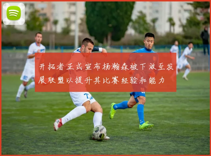 开拓者正式宣布杨瀚森被下放至发展联盟以提升其比赛经验和能力