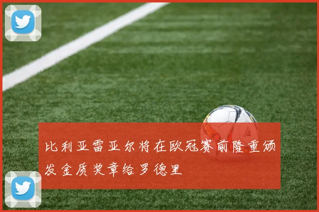 比利亚雷亚尔将在欧冠赛前隆重颁发金质奖章给罗德里