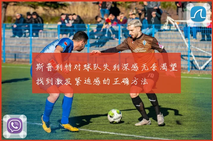 斯普利特对球队失利深感无奈渴望找到激发紧迫感的正确方法