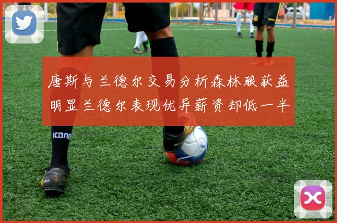 唐斯与兰德尔交易分析森林狼获益明显兰德尔表现优异薪资却低一半