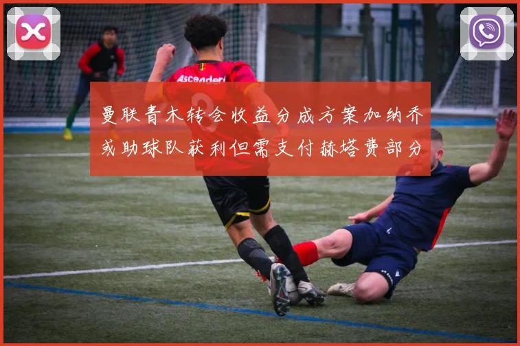 曼联青木转会收益分成方案加纳乔或助球队获利但需支付赫塔费部分收益