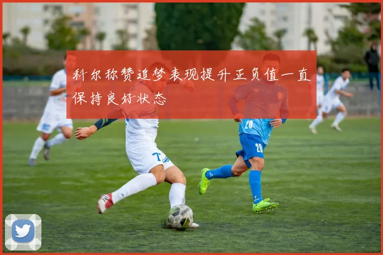 科尔称赞追梦表现提升正负值一直保持良好状态