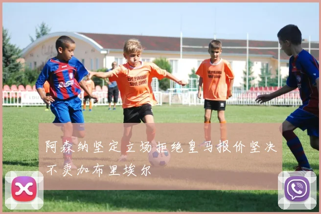 阿森纳坚定立场拒绝皇马报价坚决不卖加布里埃尔