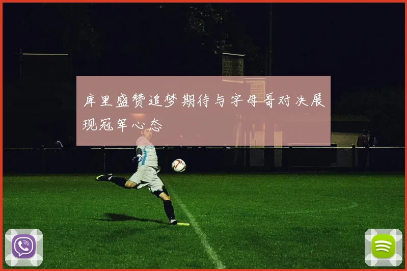 库里盛赞追梦期待与字母哥对决展现冠军心态