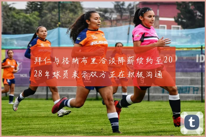 拜仁与格纳布里洽谈降薪续约至2028年球员表示双方正在积极沟通