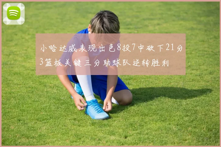 小哈达威表现出色8投7中砍下21分3篮板关键三分助球队逆转胜利