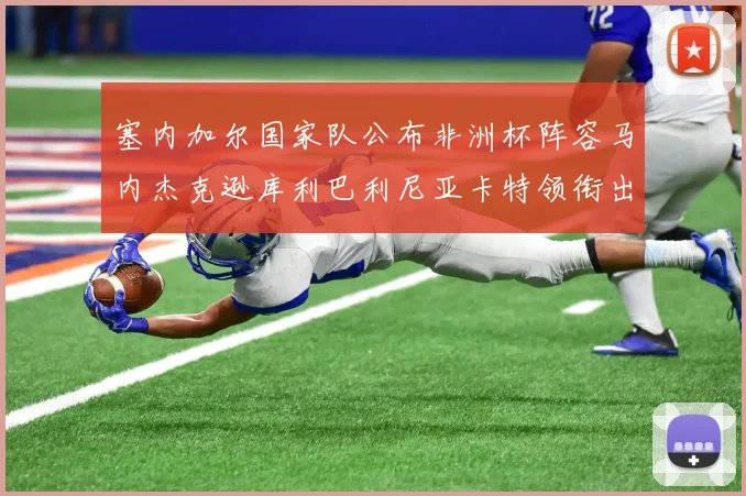 塞内加尔国家队公布非洲杯阵容马内杰克逊库利巴利尼亚卡特领衔出征