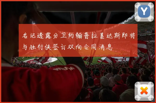 名记透露分卫约翰普拉基达斯即将与独行侠签订双向合同消息