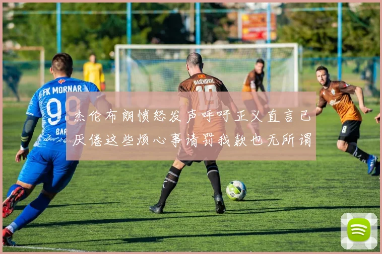 杰伦布朗愤怒发声呼吁正义直言已厌倦这些烦心事请罚我款也无所谓
