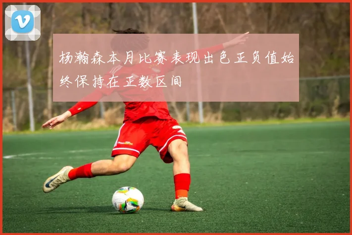 杨瀚森本月比赛表现出色正负值始终保持在正数区间