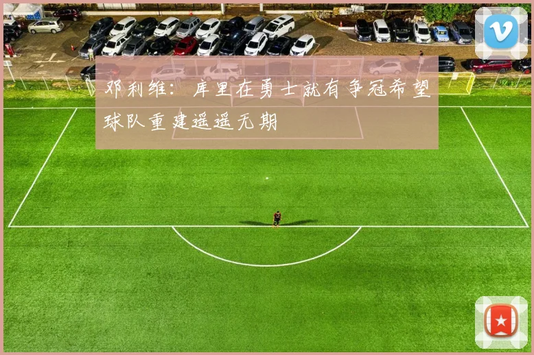 邓利维：库里在勇士就有争冠希望球队重建遥遥无期