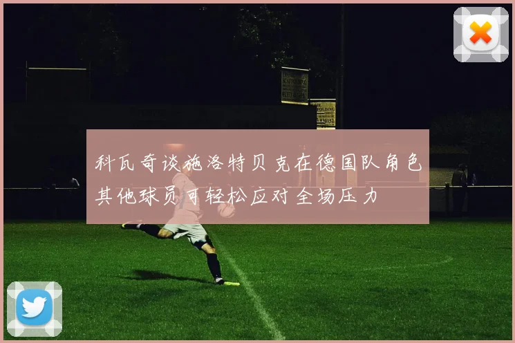 科瓦奇谈施洛特贝克在德国队角色其他球员可轻松应对全场压力