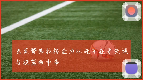 克莱赞弗拉格全力以赴不在乎失误与投篮命中率