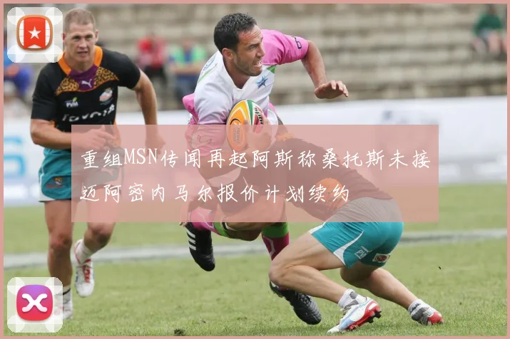 重组MSN传闻再起阿斯称桑托斯未接迈阿密内马尔报价计划续约
