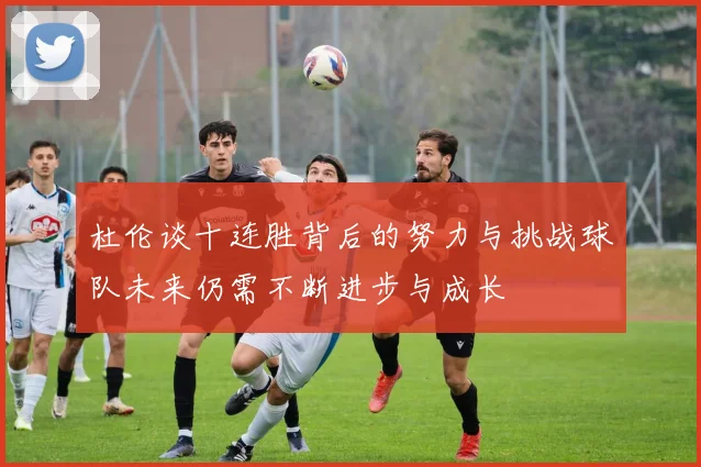 杜伦谈十连胜背后的努力与挑战球队未来仍需不断进步与成长