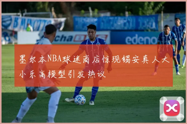 墨尔本NBA球迷商店惊现锡安真人大小乐高模型引发热议