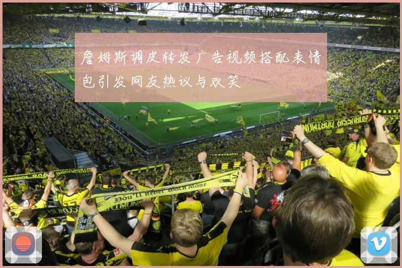 詹姆斯调皮转发广告视频搭配表情包引发网友热议与欢笑