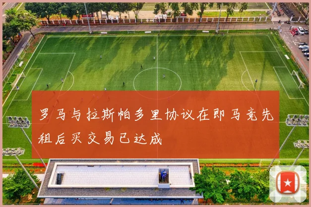 罗马与拉斯帕多里协议在即马竞先租后买交易已达成