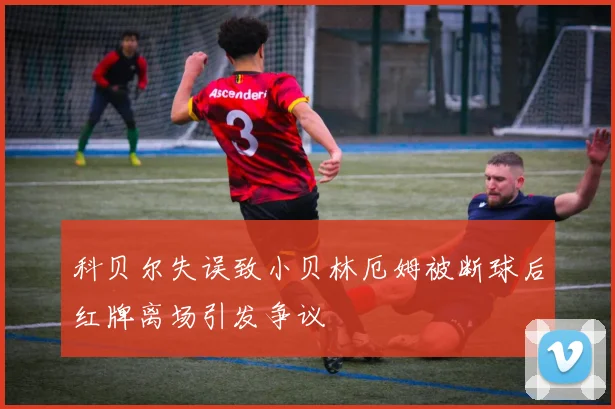 科贝尔失误致小贝林厄姆被断球后红牌离场引发争议