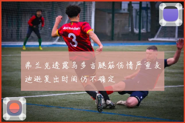 弗兰克透露乌多吉腿筋伤情严重麦迪逊复出时间仍不确定