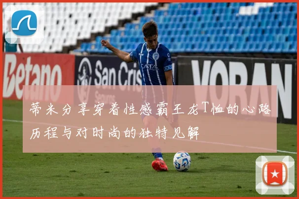 蒂米分享穿着性感霸王龙T恤的心路历程与对时尚的独特见解