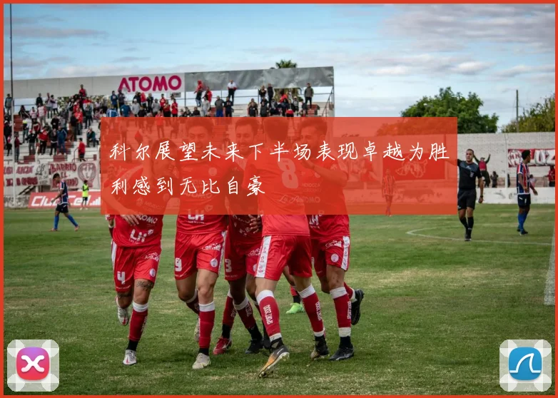 科尔展望未来下半场表现卓越为胜利感到无比自豪