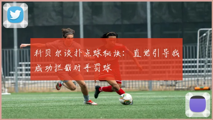 科贝尔谈扑点球秘诀：直觉引导我成功拦截对手罚球
