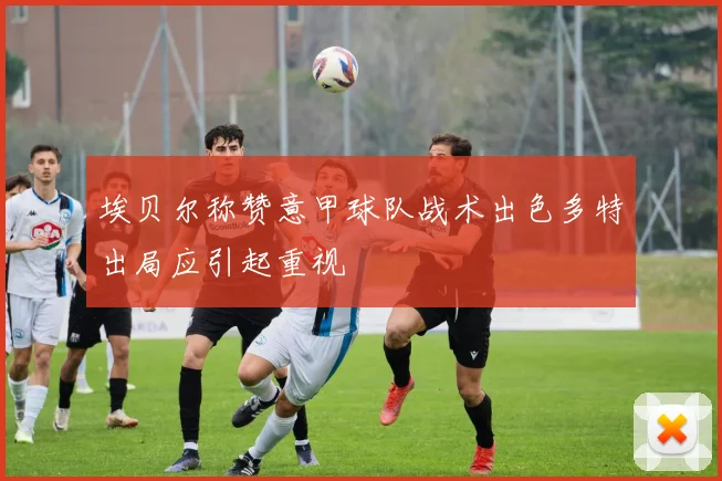 埃贝尔称赞意甲球队战术出色多特出局应引起重视