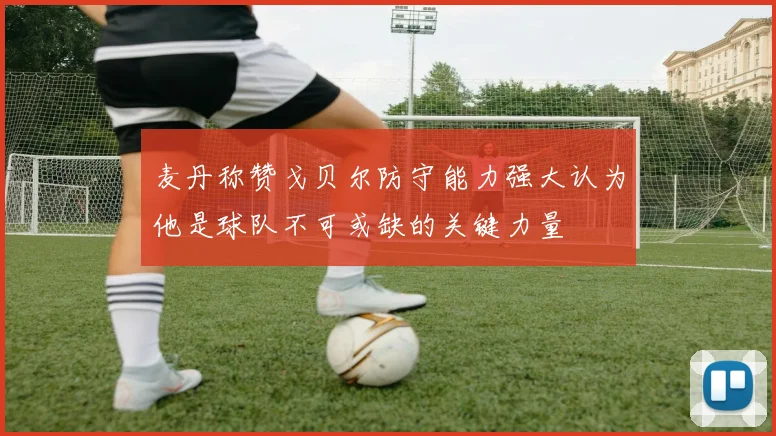 麦丹称赞戈贝尔防守能力强大认为他是球队不可或缺的关键力量